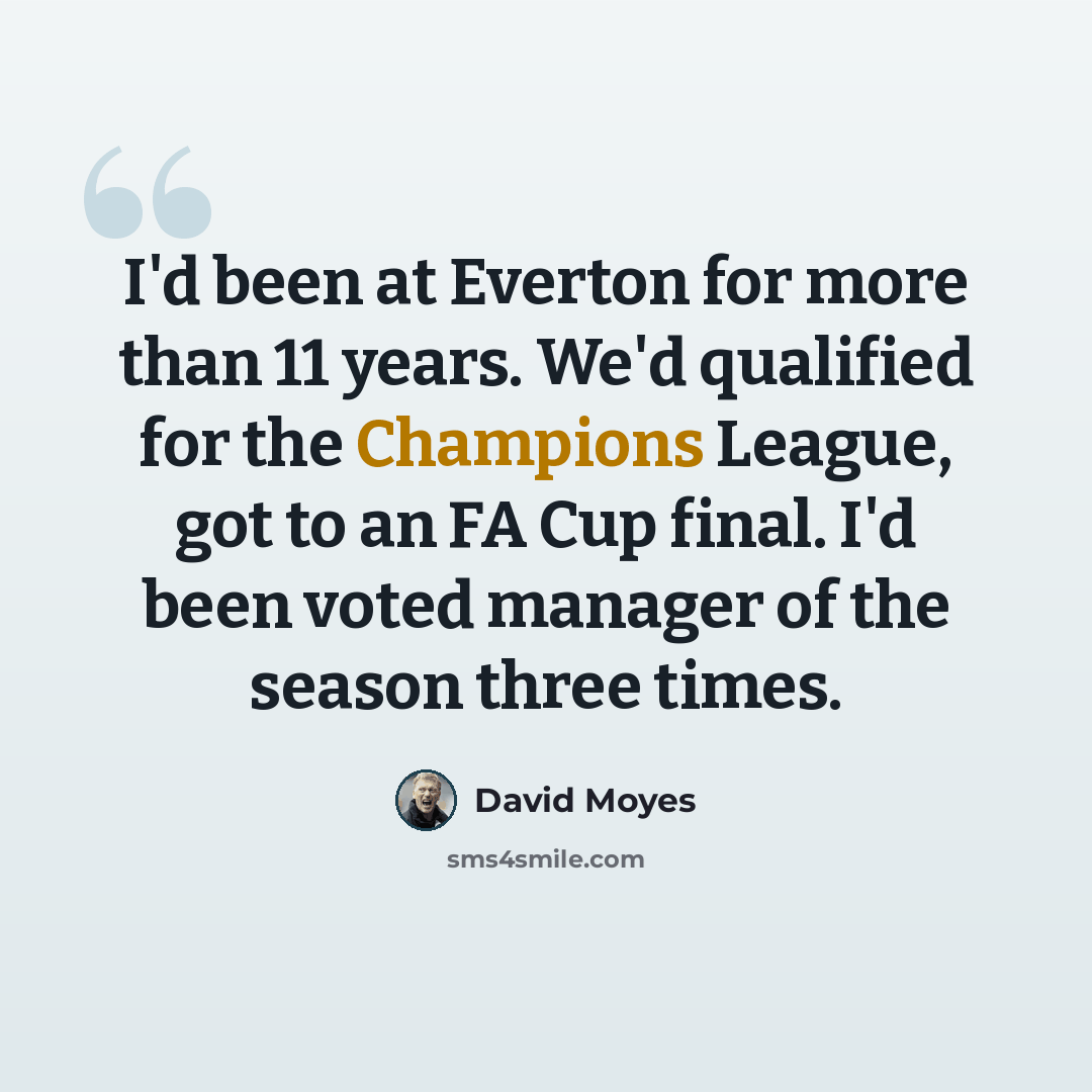 “I'd been at Everton for more than 11 years. We'd qualified for the Champions League, got to an FA Cup final. I'd been voted manager of the season three times.” quote by David Moyes