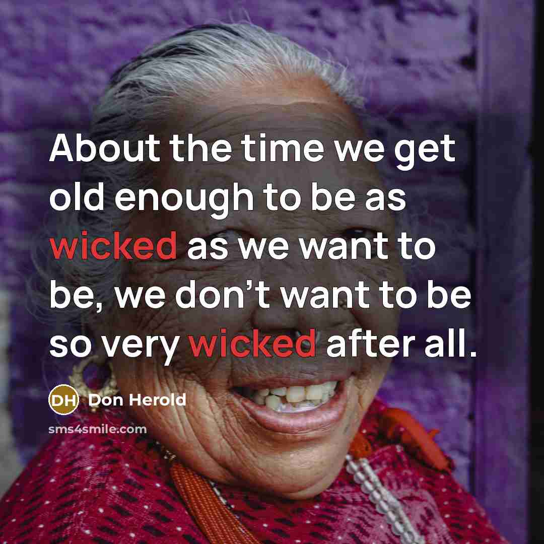 “About the time we get old enough to be as wicked as we want to be, we don't want to be so very wicked after all.” quote by Don Herold