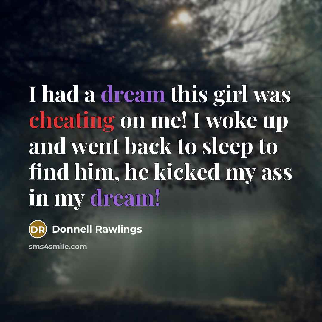 “I had a dream this girl was cheating on me! I woke up and went back to sleep to find him, he kicked my ass in my dream!” quote by Donnell Rawlings