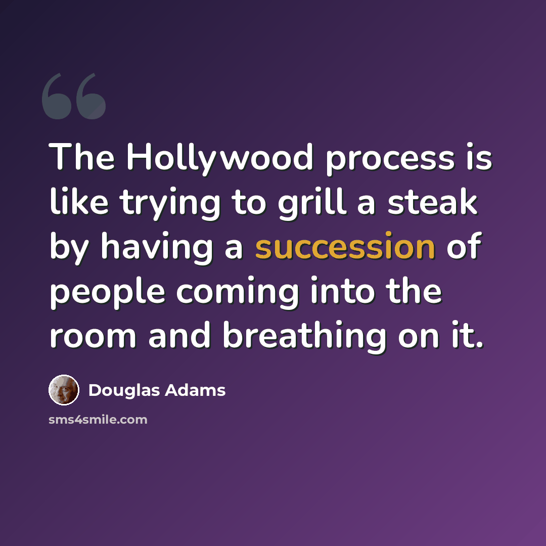 “The Hollywood process is like trying to grill a steak by having a succession of people coming into the room and breathing on it.” quote by Douglas Adams
