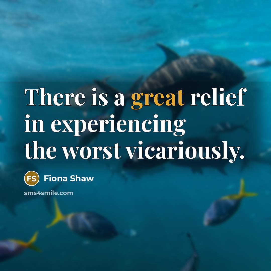 “There is a great relief in experiencing the worst vicariously.” quote by Fiona Shaw