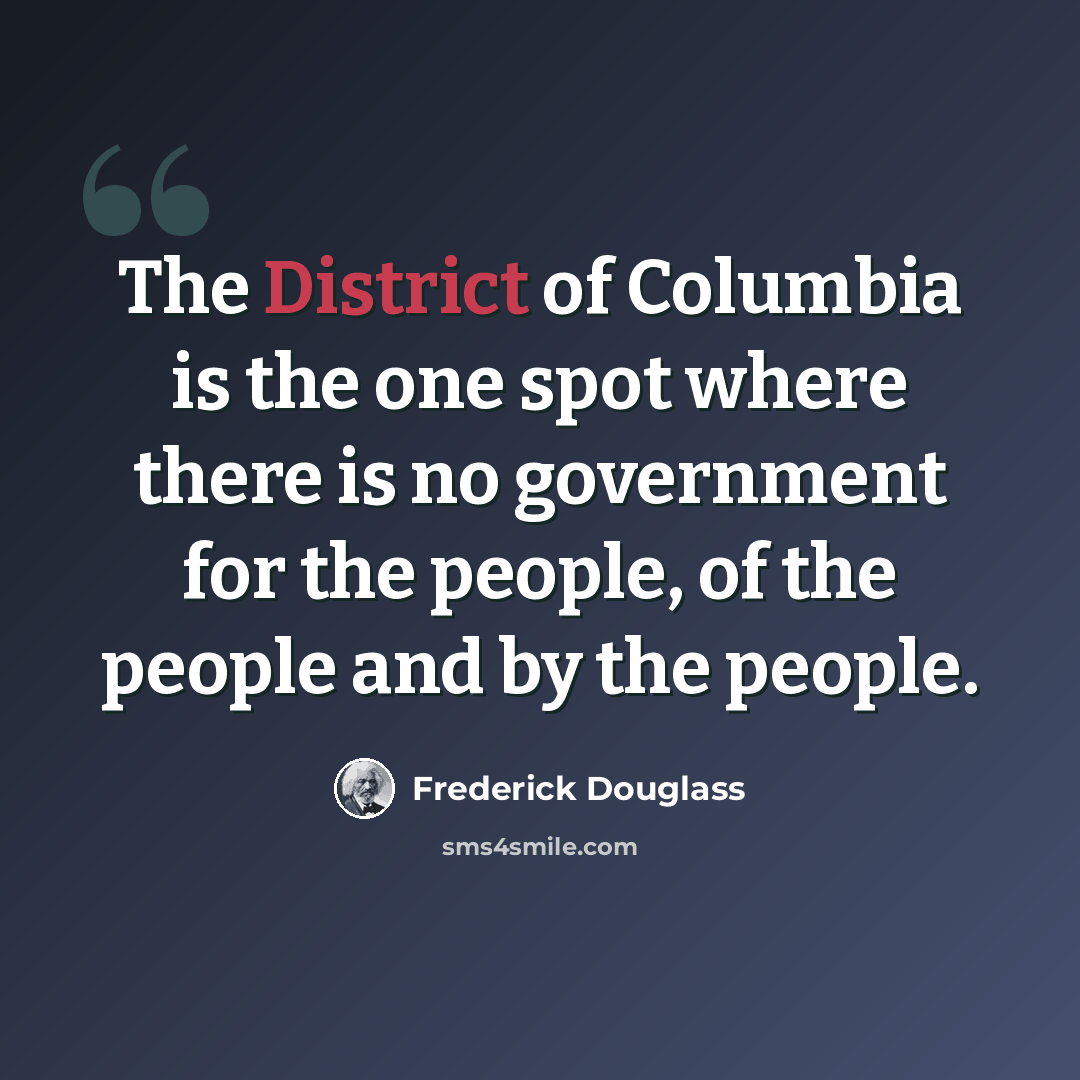 “The District of Columbia is the one spot where there is no government for the people, of the people and by the people.” quote by Frederick Douglass