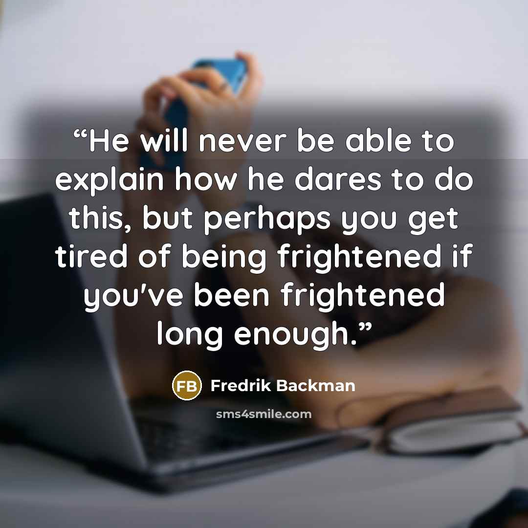 “He will never be able to explain how he dares to do this, but perhaps you get tired of being frightened if you've been frightened long enough.” quote by Fredrik Backman