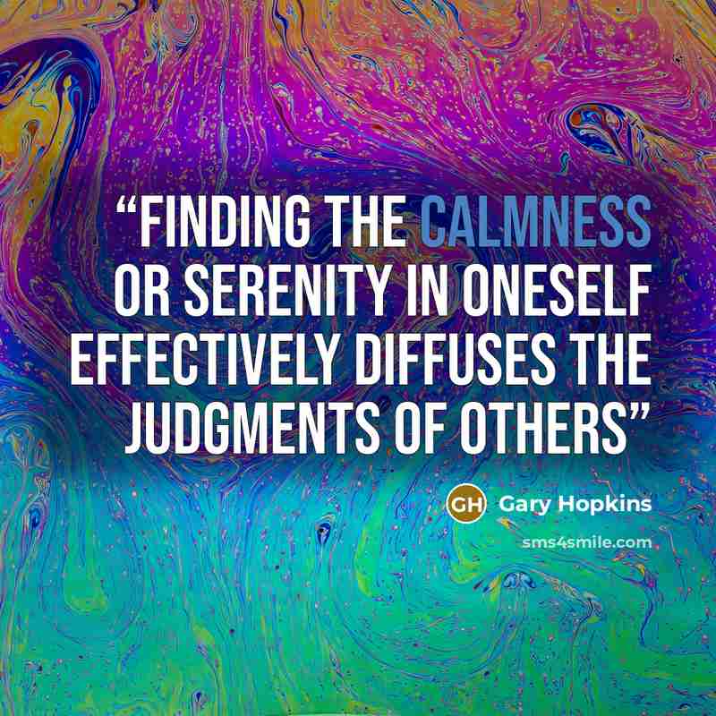 “Finding the calmness or serenity in oneself effectively diffuses the judgments of others” quote by Gary Hopkins