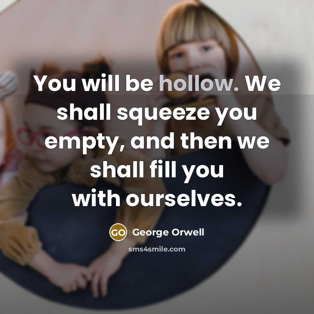 “You will be hollow. We shall squeeze you empty, and then we shall fill you with ourselves.” quote by George Orwell