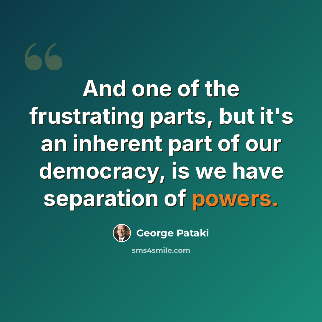 “And one of the frustrating parts, but it's an inherent part of our democracy, is we have separation of powers.” quote by George Pataki