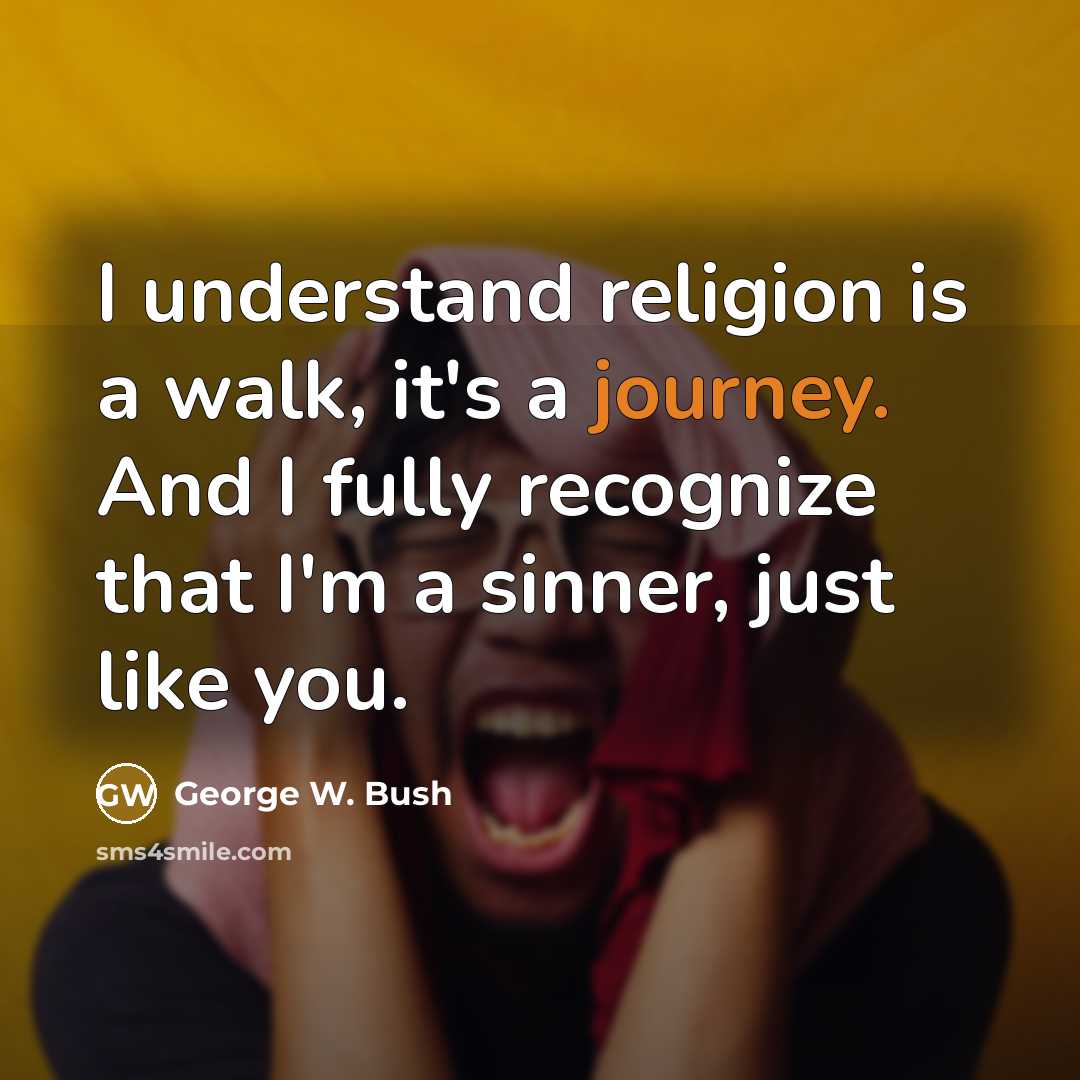 “I understand religion is a walk, it's a journey. And I fully recognize that I'm a sinner, just like you.” quote by George W. Bush