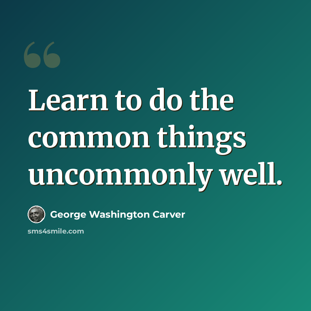 “Learn to do the common things uncommonly well.” quote by George Washington Carver