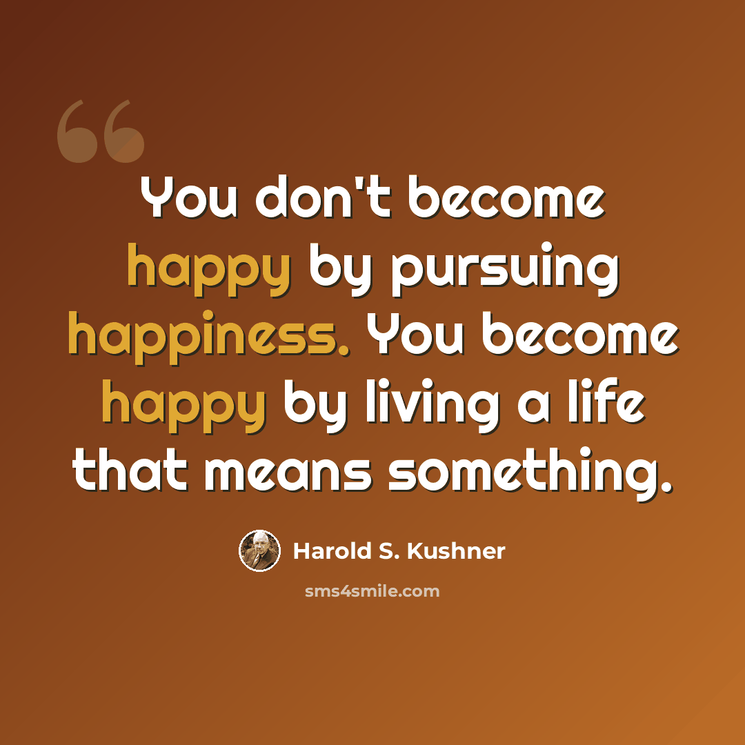 “You don't become happy by pursuing happiness. You become happy by living a life that means something.” quote by Harold S. Kushner