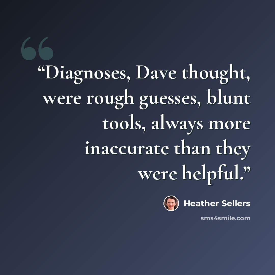 “Diagnoses, Dave thought, were rough guesses, blunt tools, always more inaccurate than they were helpful.” quote by Heather Sellers