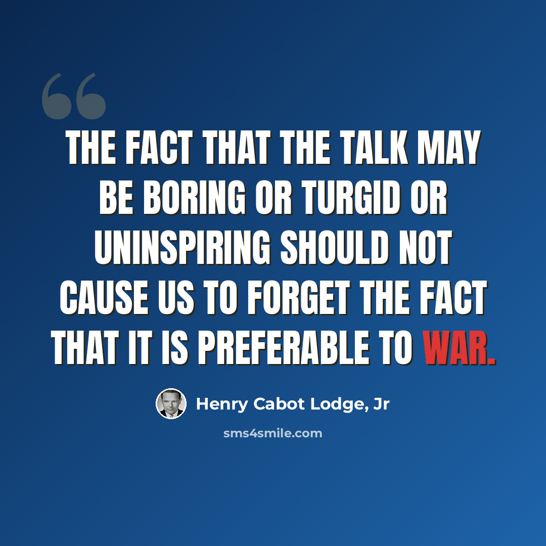 “The fact that the talk may be boring or turgid or uninspiring should not cause us to forget the fact that it is preferable to war.” quote by Henry Cabot Lodge, Jr