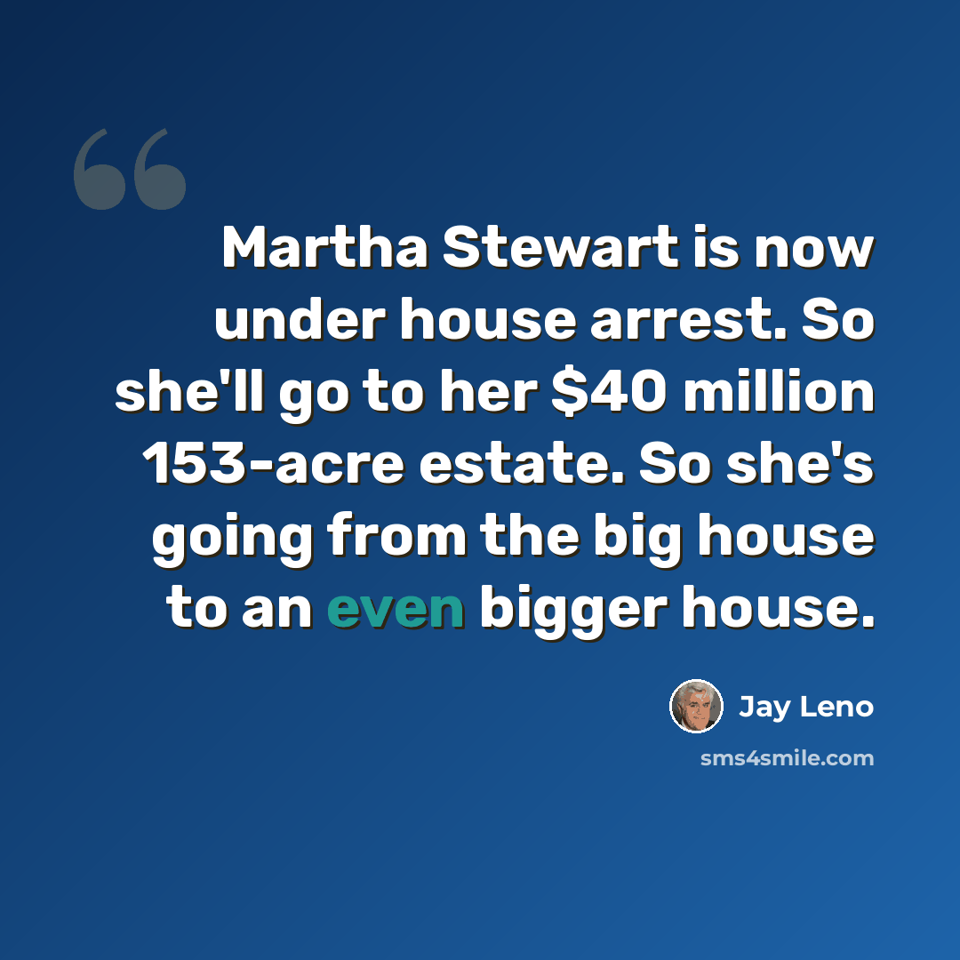 “Martha Stewart is now under house arrest. So she'll go to her $40 million 153-acre estate. So she's going from the big house to an even bigger house.” quote by Jay Leno