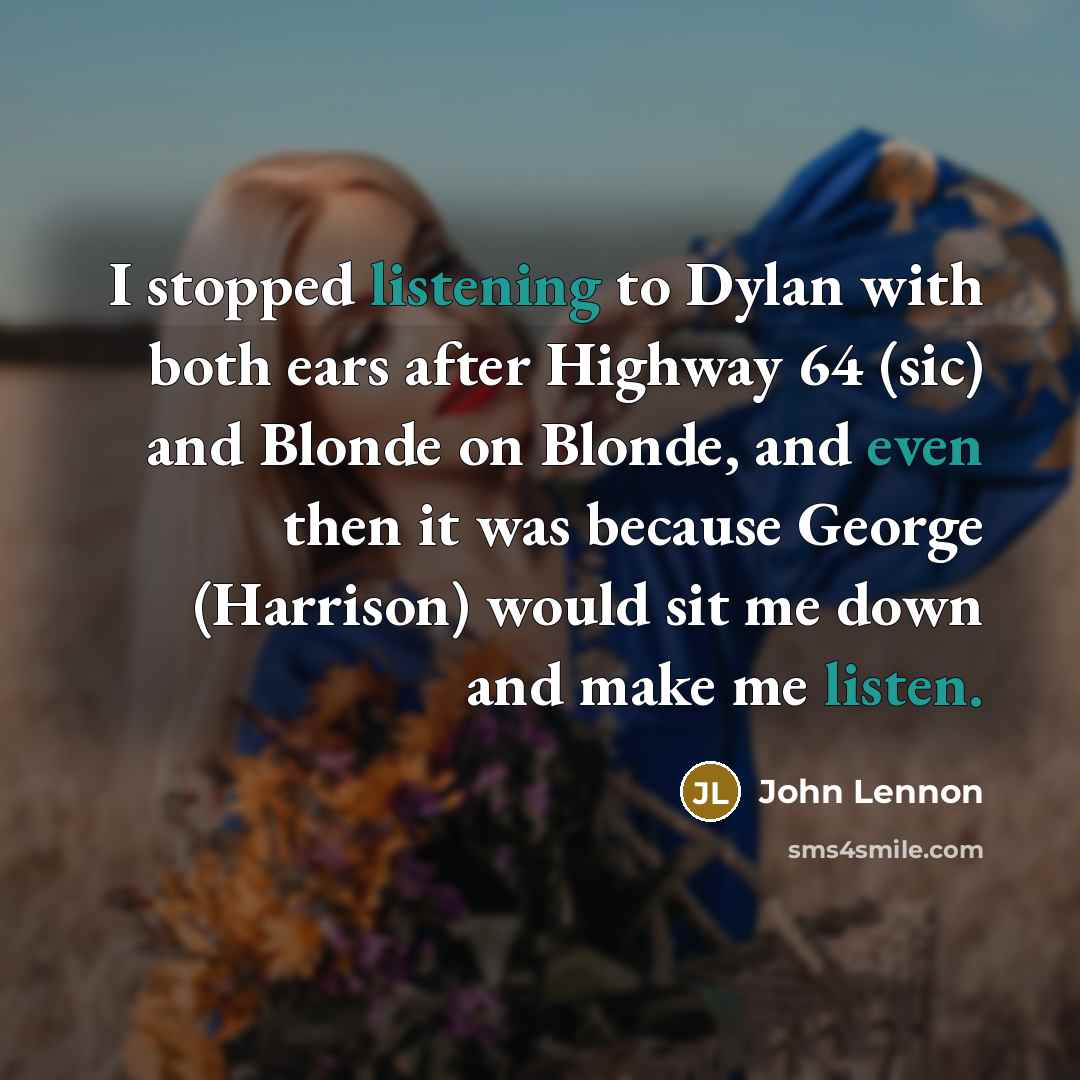 “I stopped listening to Dylan with both ears after Highway 64 (sic) and Blonde on Blonde, and even then it was because George (Harrison) would sit me down and make me listen.” quote by John Lennon