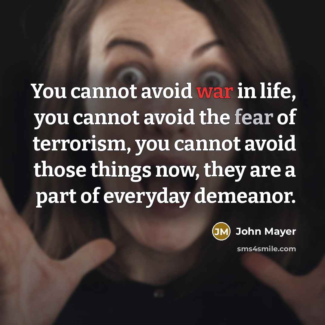 “You cannot avoid war in life, you cannot avoid the fear of terrorism, you cannot avoid those things now, they are a part of everyday demeanor.” quote by John Mayer