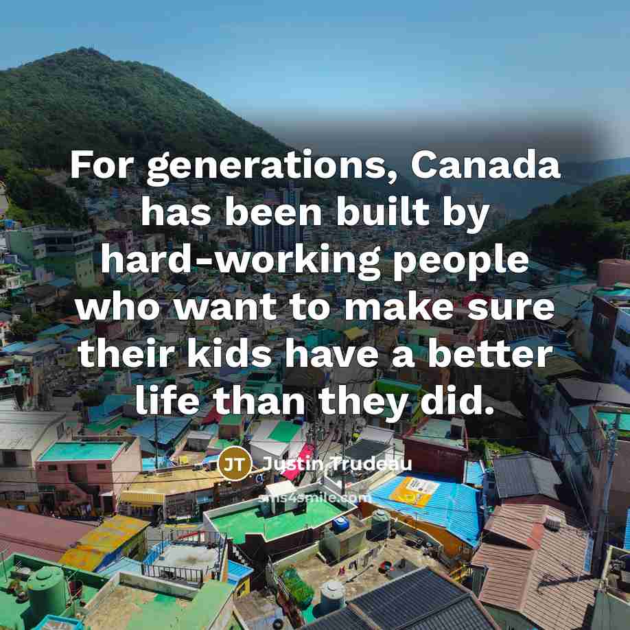 “For generations, Canada has been built by hard-working people who want to make sure their kids have a better life than they did.” quote by Justin Trudeau