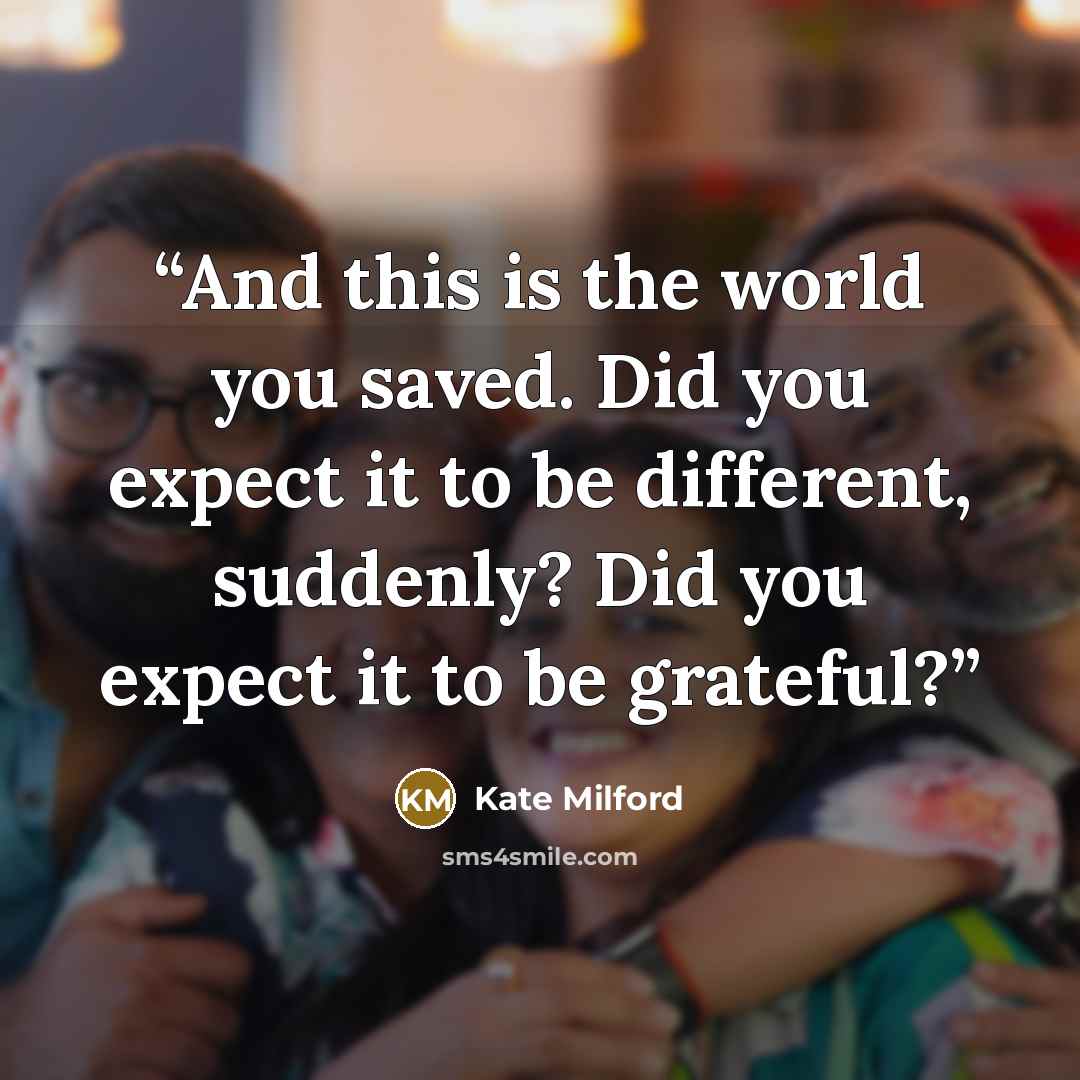 “And this is the world you saved. Did you expect it to be different, suddenly? Did you expect it to be grateful?” quote by Kate Milford