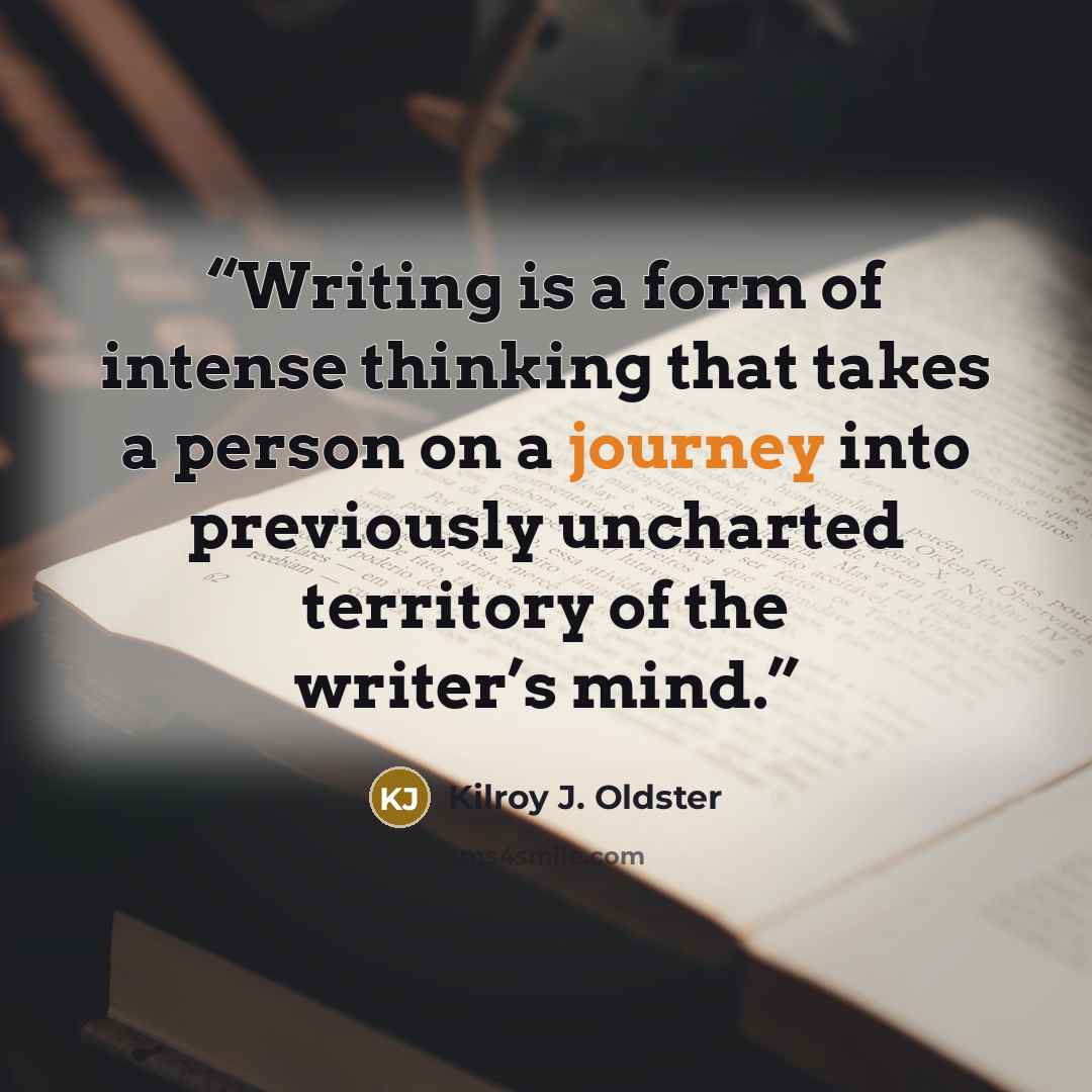 “Writing is a form of intense thinking that takes a person on a journey into previously uncharted territory of the writer’s mind.” quote by Kilroy J. Oldster