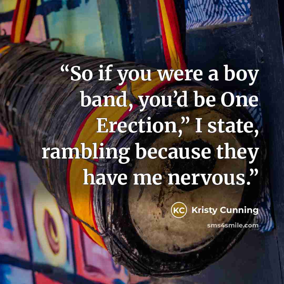 “So if you were a boy band, you’d be One Erection,” I state, rambling because they have me nervous.” quote by Kristy Cunning