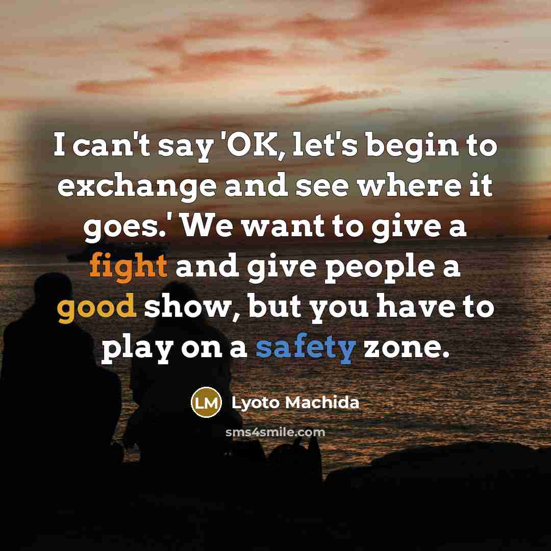 “I can't say 'OK, let's begin to exchange and see where it goes.' We want to give a fight and give people a good show, but you have to play on a safety zone.” quote by Lyoto Machida