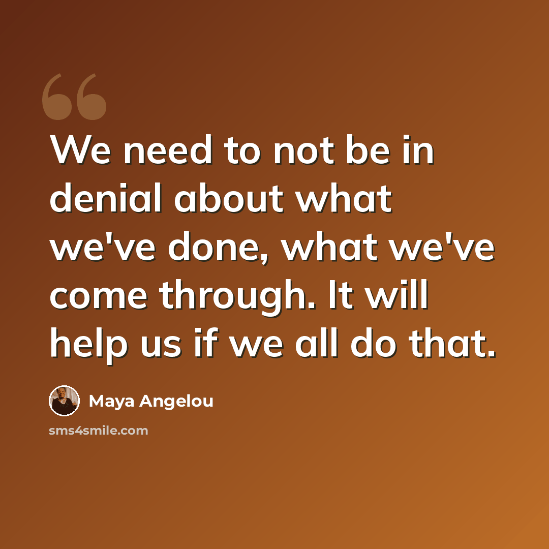 “We need to not be in denial about what we've done, what we've come through. It will help us if we all do that.” quote by Maya Angelou