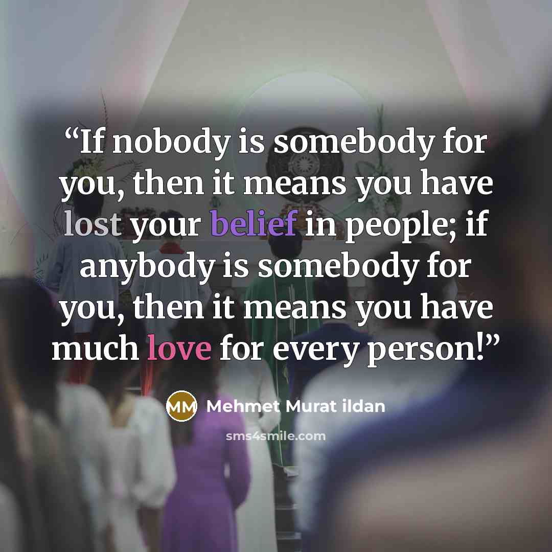 “If nobody is somebody for you, then it means you have lost your belief in people; if anybody is somebody for you, then it means you have much love for every person!” quote by Mehmet Murat ildan