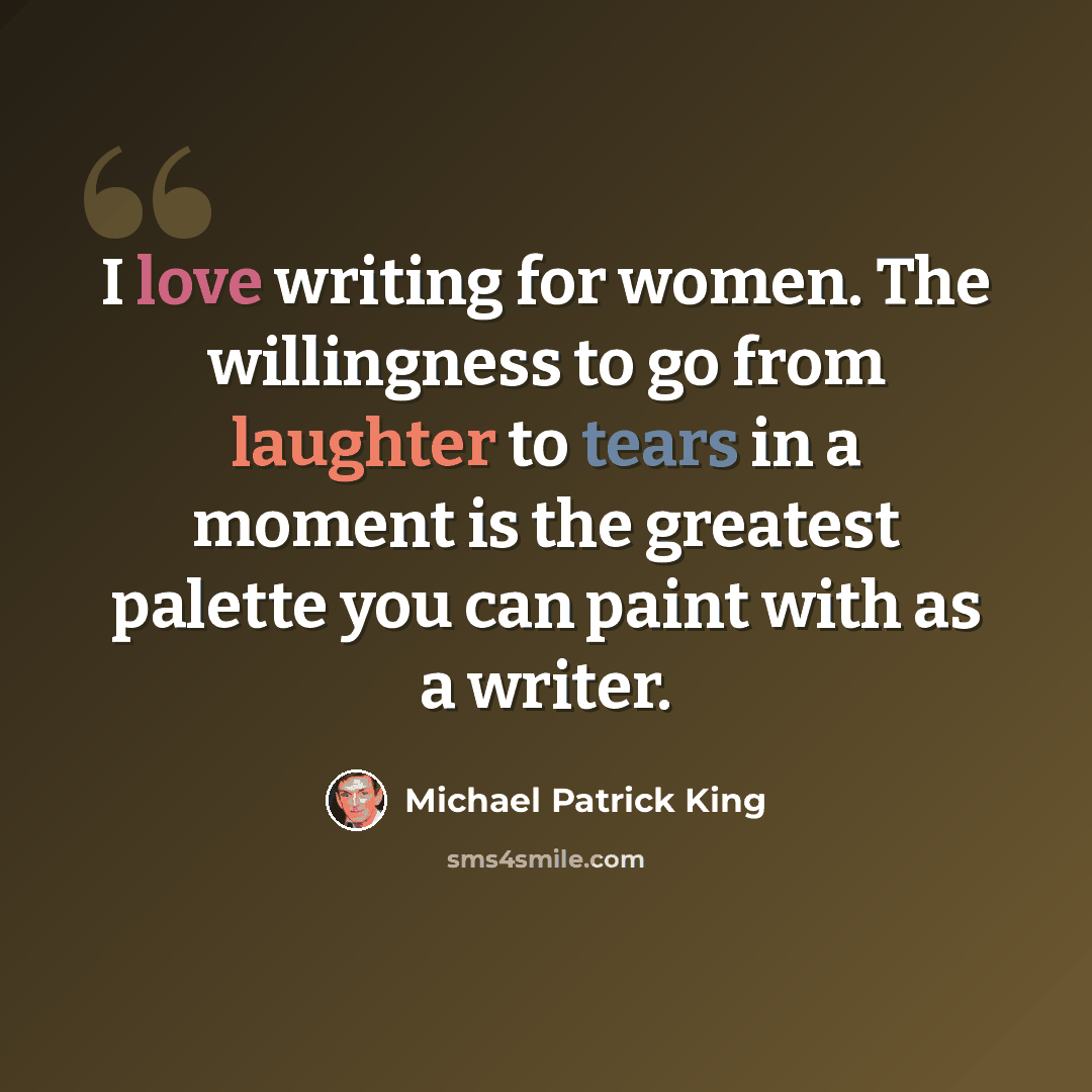 “I love writing for women. The willingness to go from laughter to tears in a moment is the greatest palette you can paint with as a writer.” quote by Michael Patrick King