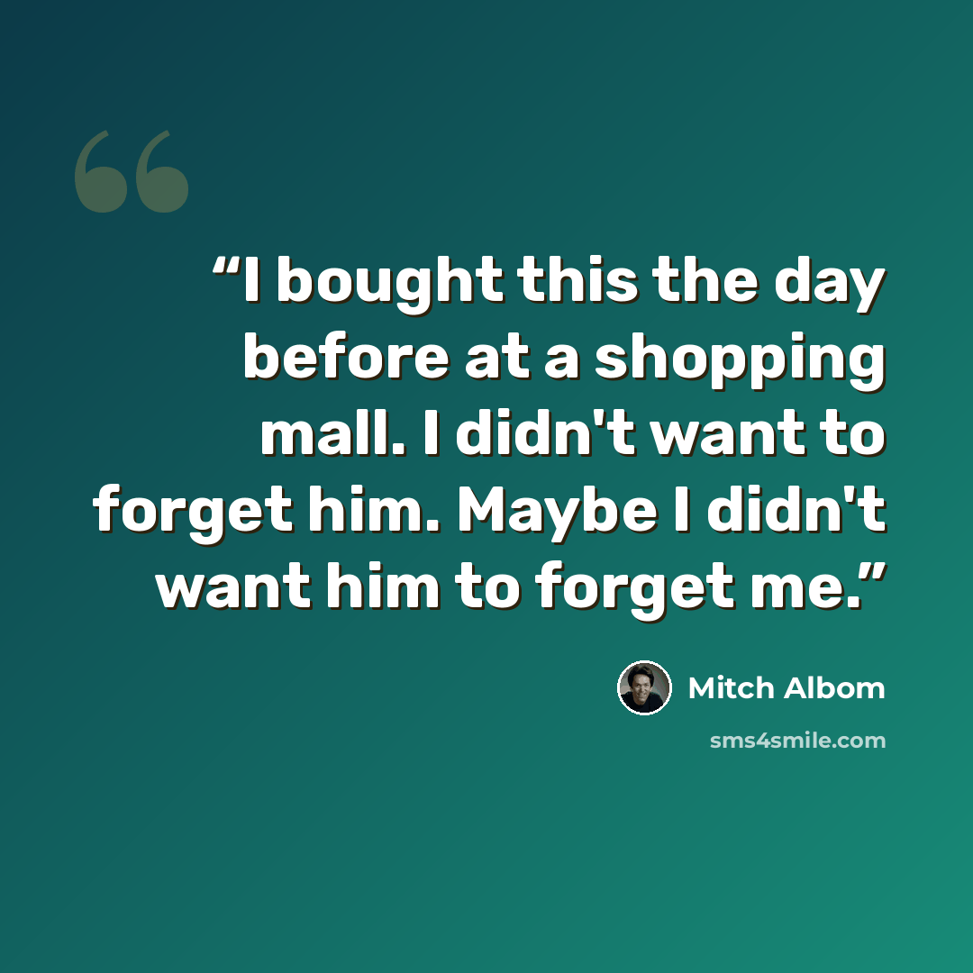 “I bought this the day before at a shopping mall. I didn't want to forget him. Maybe I didn't want him to forget me.” quote by Mitch Albom