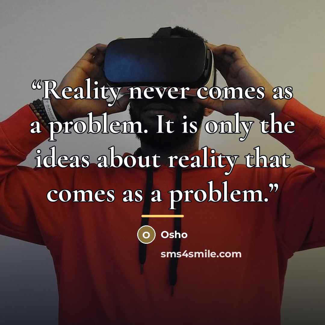 “Reality never comes as a problem. It is only the ideas about reality that comes as a problem.” quote by Osho
