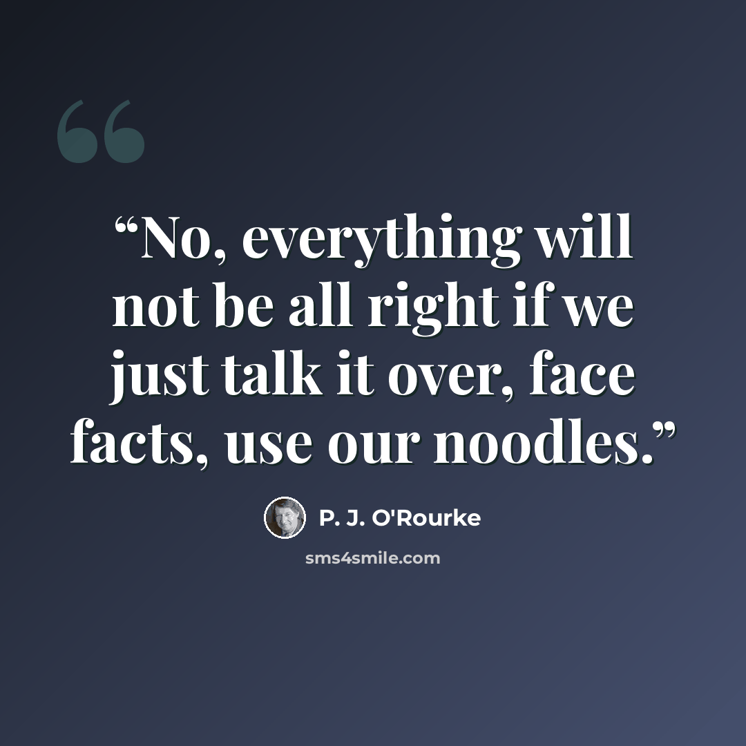 “No, everything will not be all right if we just talk it over, face facts, use our noodles.” quote by P. J. O'Rourke