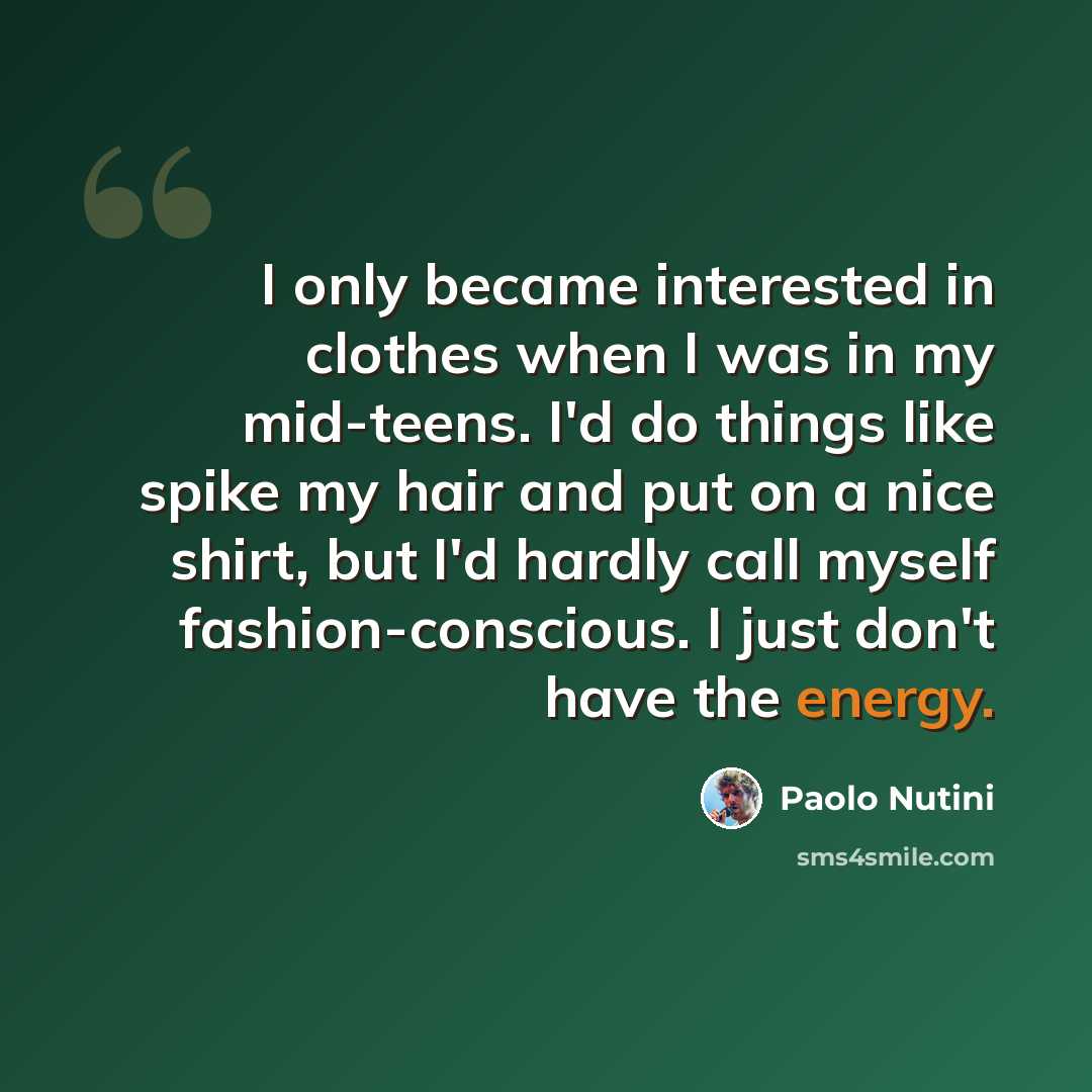 “I only became interested in clothes when I was in my mid-teens. I'd do things like spike my hair and put on a nice shirt, but I'd hardly call myself fashion-conscious. I just don't have the energy.” quote by Paolo Nutini