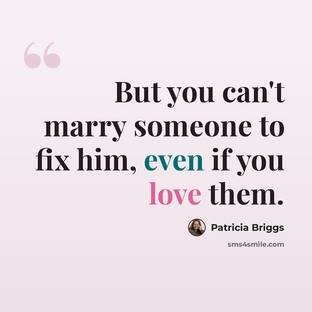 “But you can't marry someone to fix him, even if you love them.” quote by Patricia Briggs