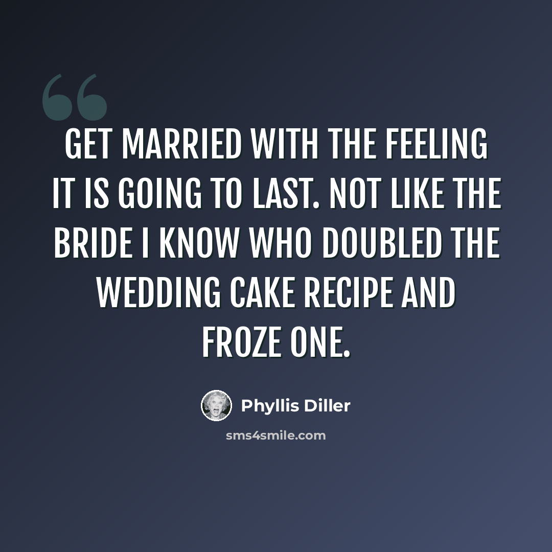 “get married with the feeling it is going to last. Not like the bride I know who doubled the wedding cake recipe and froze one.” quote by Phyllis Diller