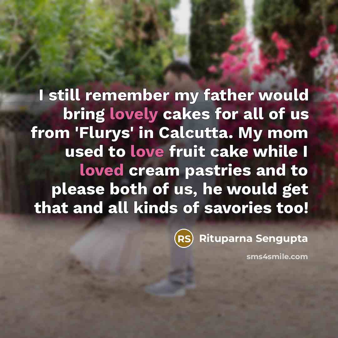 “I still remember my father would bring lovely cakes for all of us from 'Flurys' in Calcutta. My mom used to love fruit cake while I loved cream pastries and to please both of us, he would get that and all kinds of savories too!” quote by Rituparna Sengupta
