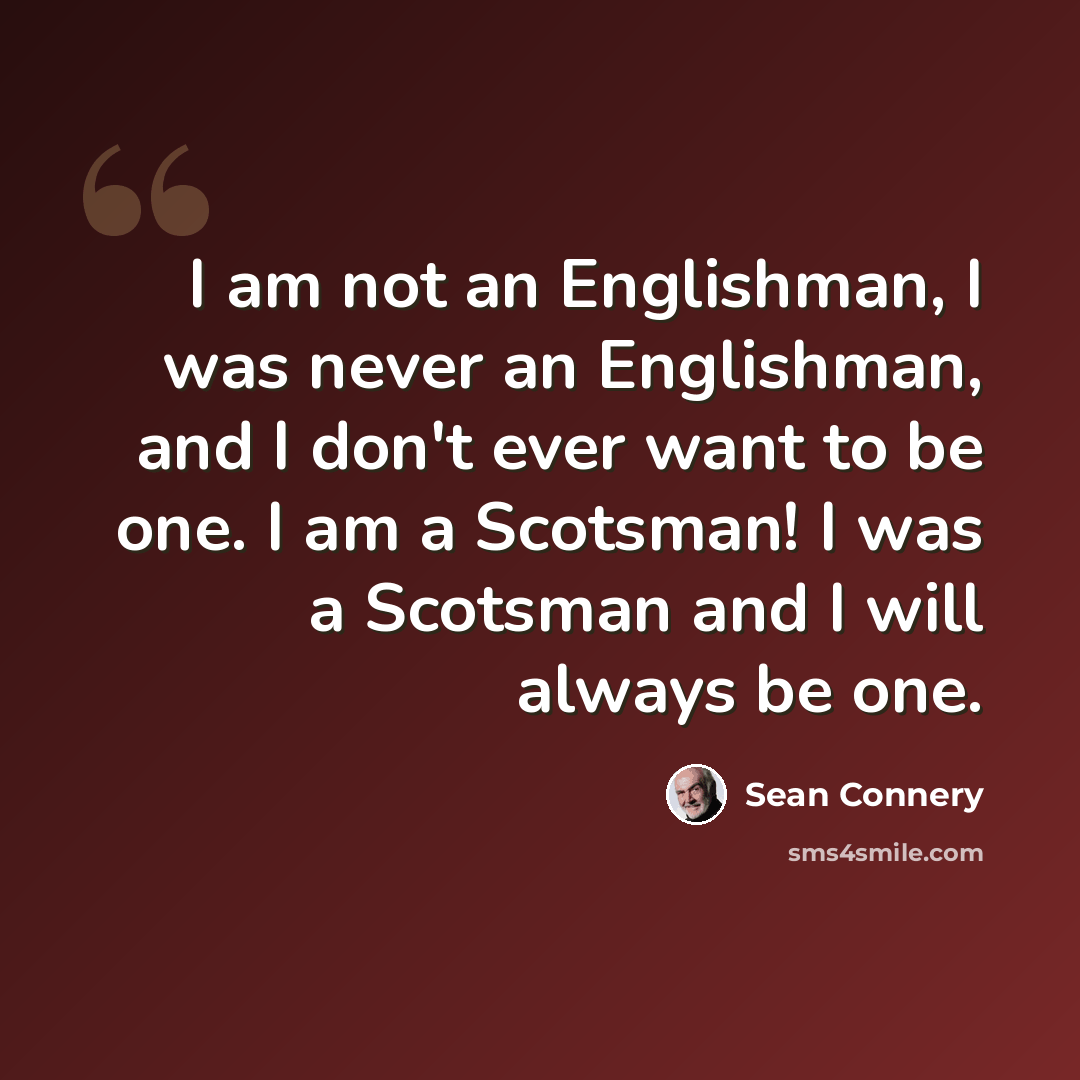 “I am not an Englishman, I was never an Englishman, and I don't ever want to be one. I am a Scotsman! I was a Scotsman and I will always be one.” quote by Sean Connery