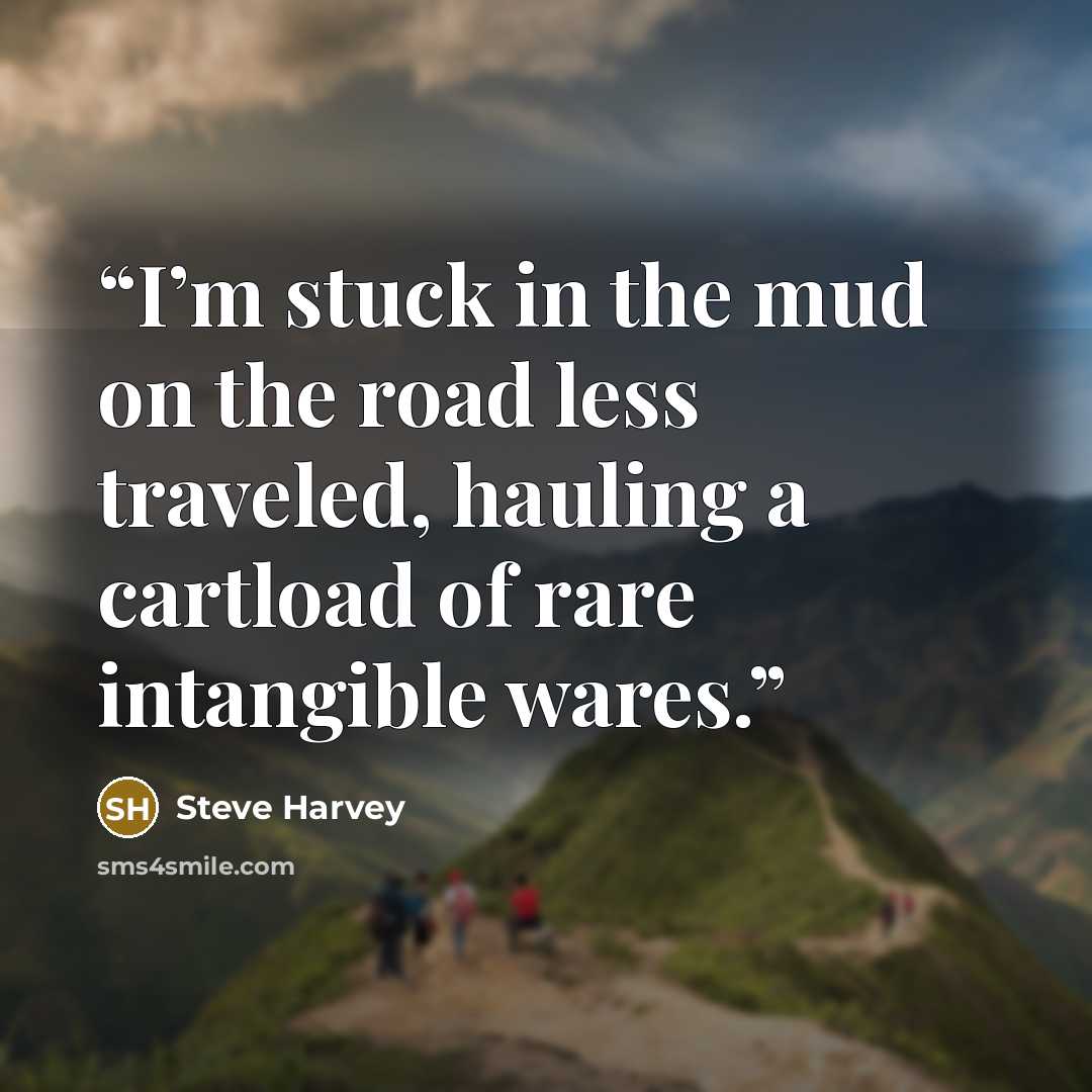 “I’m stuck in the mud on the road less traveled, hauling a cartload of rare intangible wares.” quote by Steve Harvey