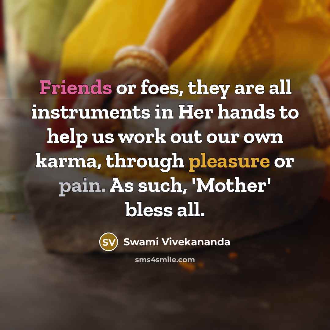 “Friends or foes, they are all instruments in Her hands to help us work out our own karma, through pleasure or pain. As such, 'Mother' bless all.” quote by Swami Vivekananda