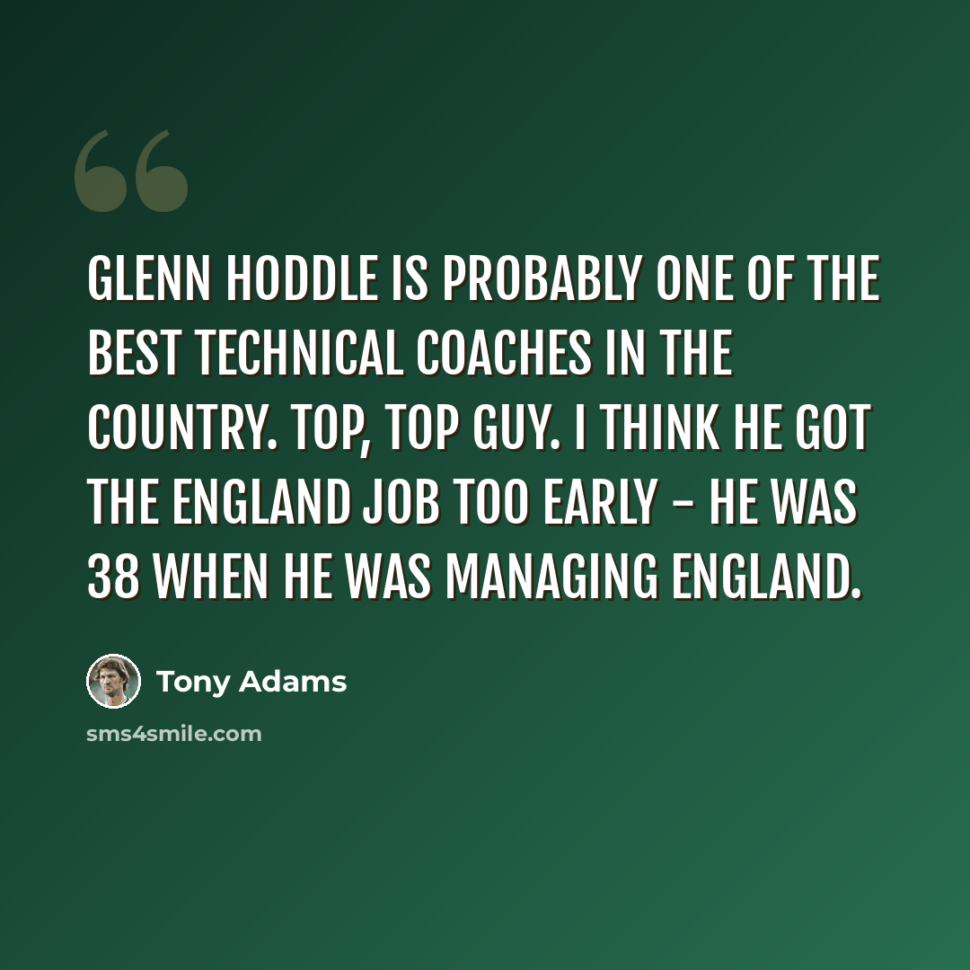“Glenn Hoddle is probably one of the best technical coaches in the country. Top, top guy. I think he got the England job too early - he was 38 when he was managing England.” quote by Tony Adams
