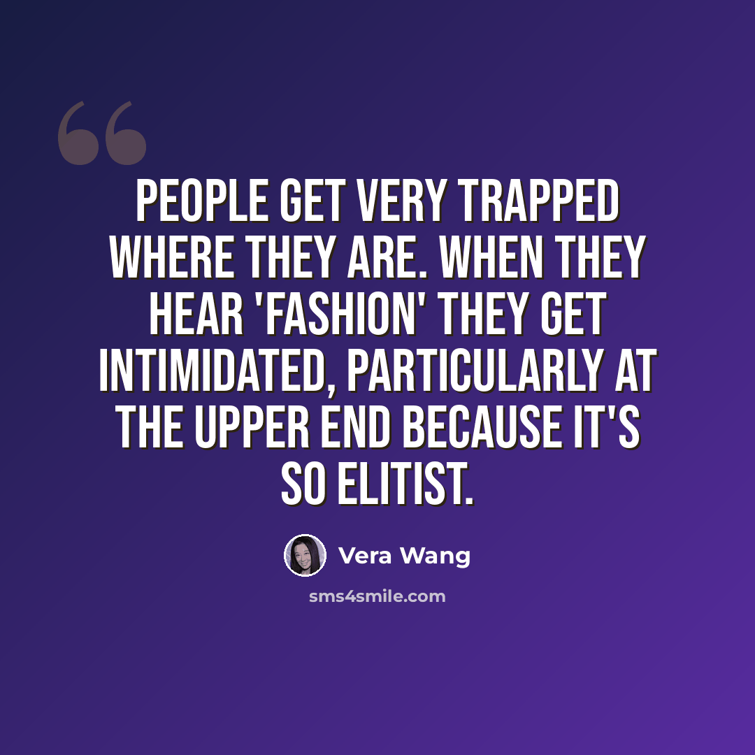 “People get very trapped where they are. When they hear 'fashion' they get intimidated, particularly at the upper end because it's so elitist.” quote by Vera Wang