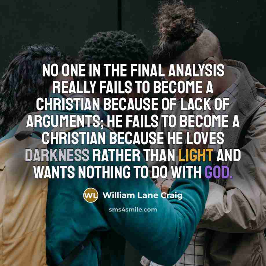 “No one in the final analysis really fails to become a Christian because of lack of arguments; he fails to become a Christian because he loves darkness rather than light and wants nothing to do with God.” quote by William Lane Craig
