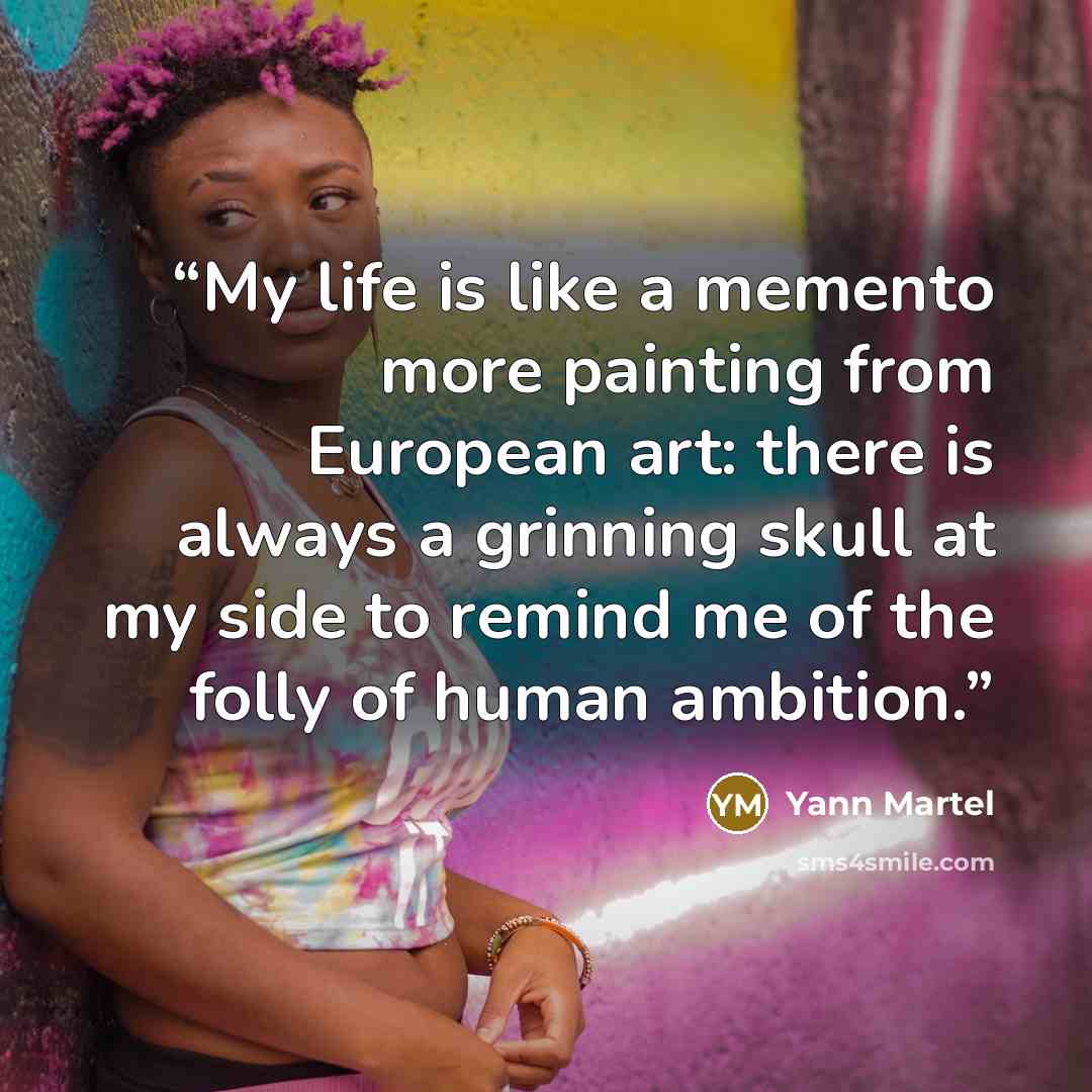 “My life is like a memento more painting from European art: there is always a grinning skull at my side to remind me of the folly of human ambition.” quote by Yann Martel