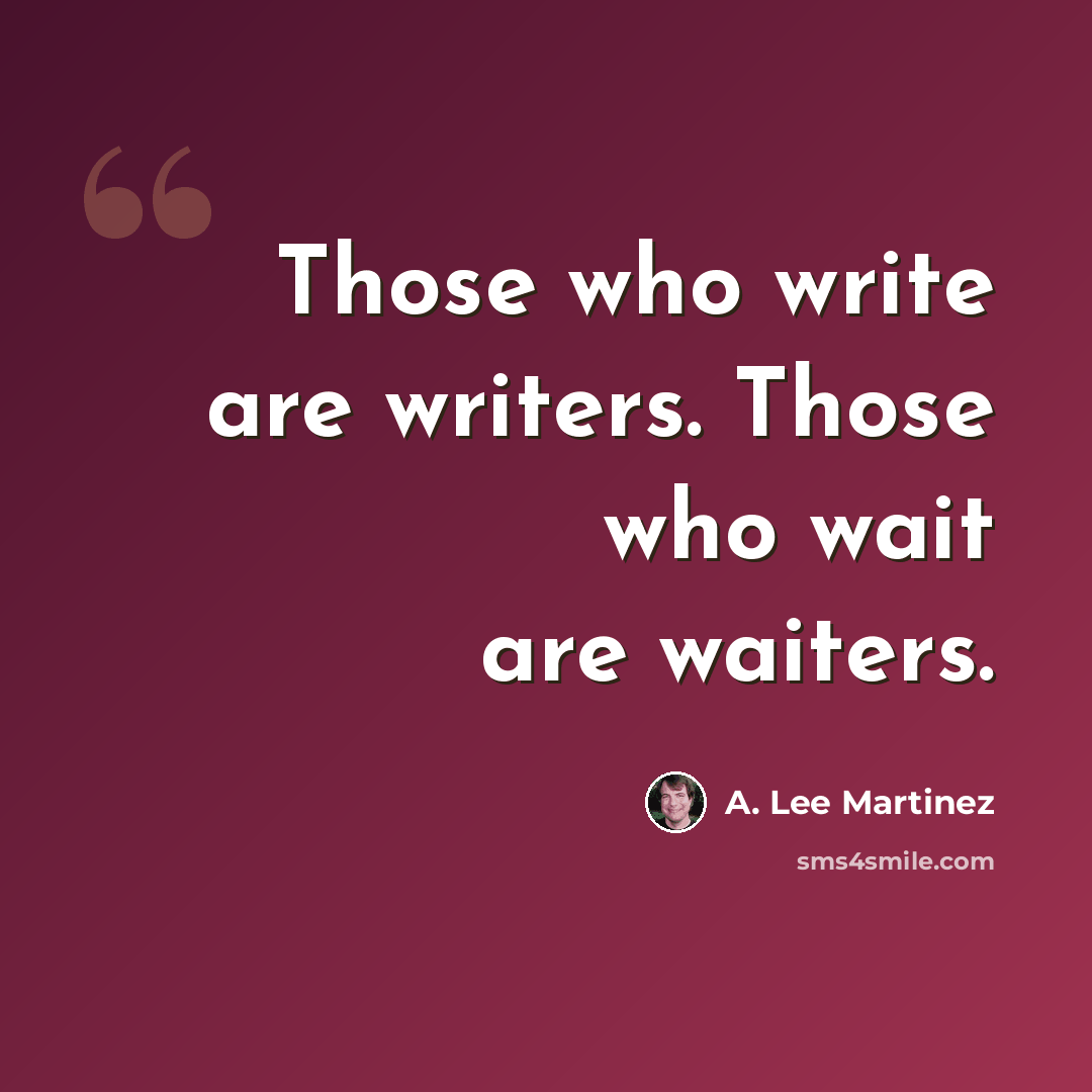 “Those who write are writers. Those who wait are waiters.” quote by A. Lee Martinez
