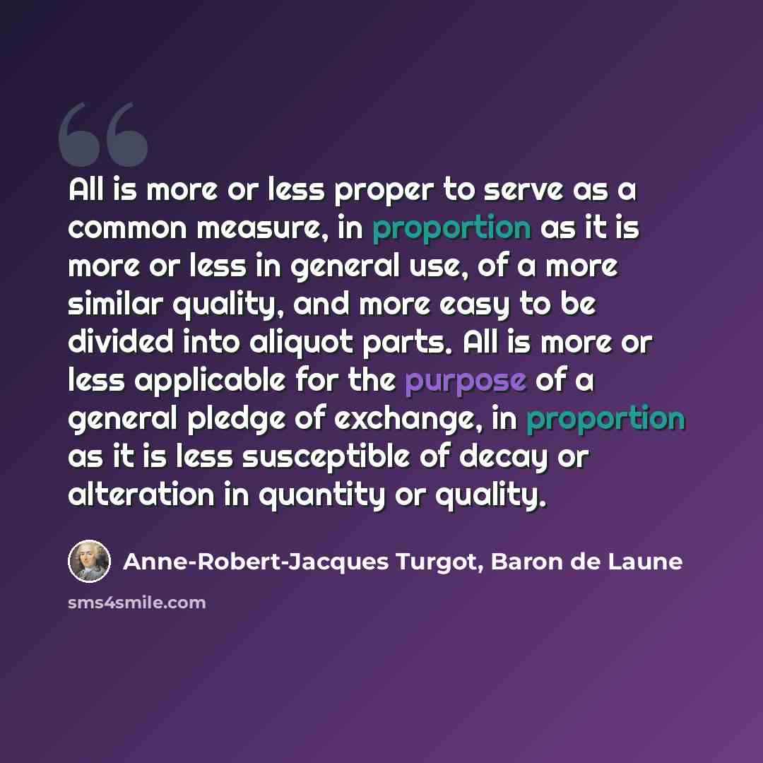 “All is more or less proper to serve as a common measure, in proportion as it is more or less in general use, of a more similar quality, and more easy to be divided into aliquot parts. All is more or less applicable for the purpose of a general pledge of exchange, in proportion as it is less…” quote by Anne-Robert-Jacques Turgot, Baron de Laune