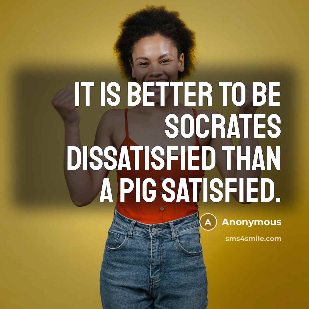“It is better to be Socrates dissatisfied than a pig satisfied.” quote by Anonymous
