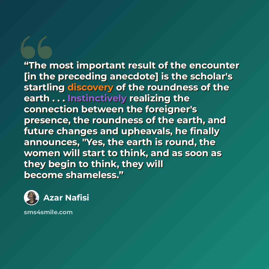 “The most important result of the encounter [in the preceding anecdote] is the scholar's startling discovery of the roundness of the earth . . . Instinctively realizing the connection between the foreigner's presence, the roundness of the earth, and future changes and upheavals, he finally…” quote by Azar Nafisi