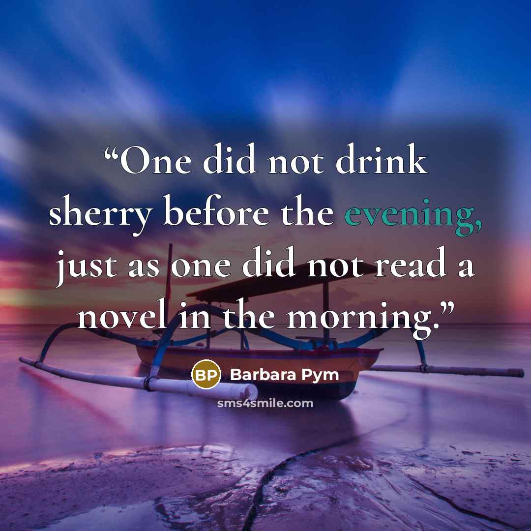 “One did not drink sherry before the evening, just as one did not read a novel in the morning.” quote by Barbara Pym