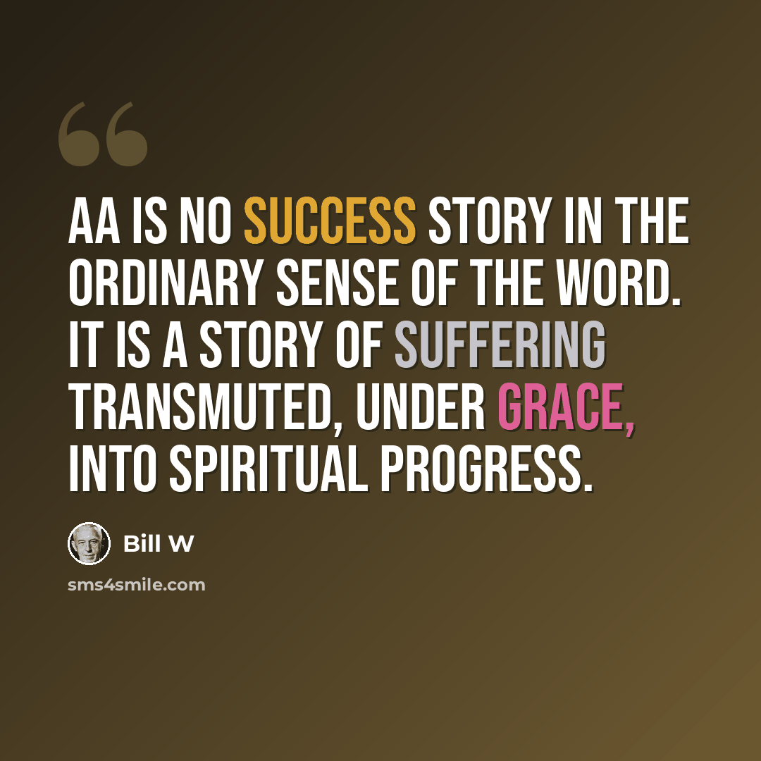 “AA is no success story in the ordinary sense of the word. It is a story of suffering transmuted, under grace, into spiritual progress.” quote by Bill W