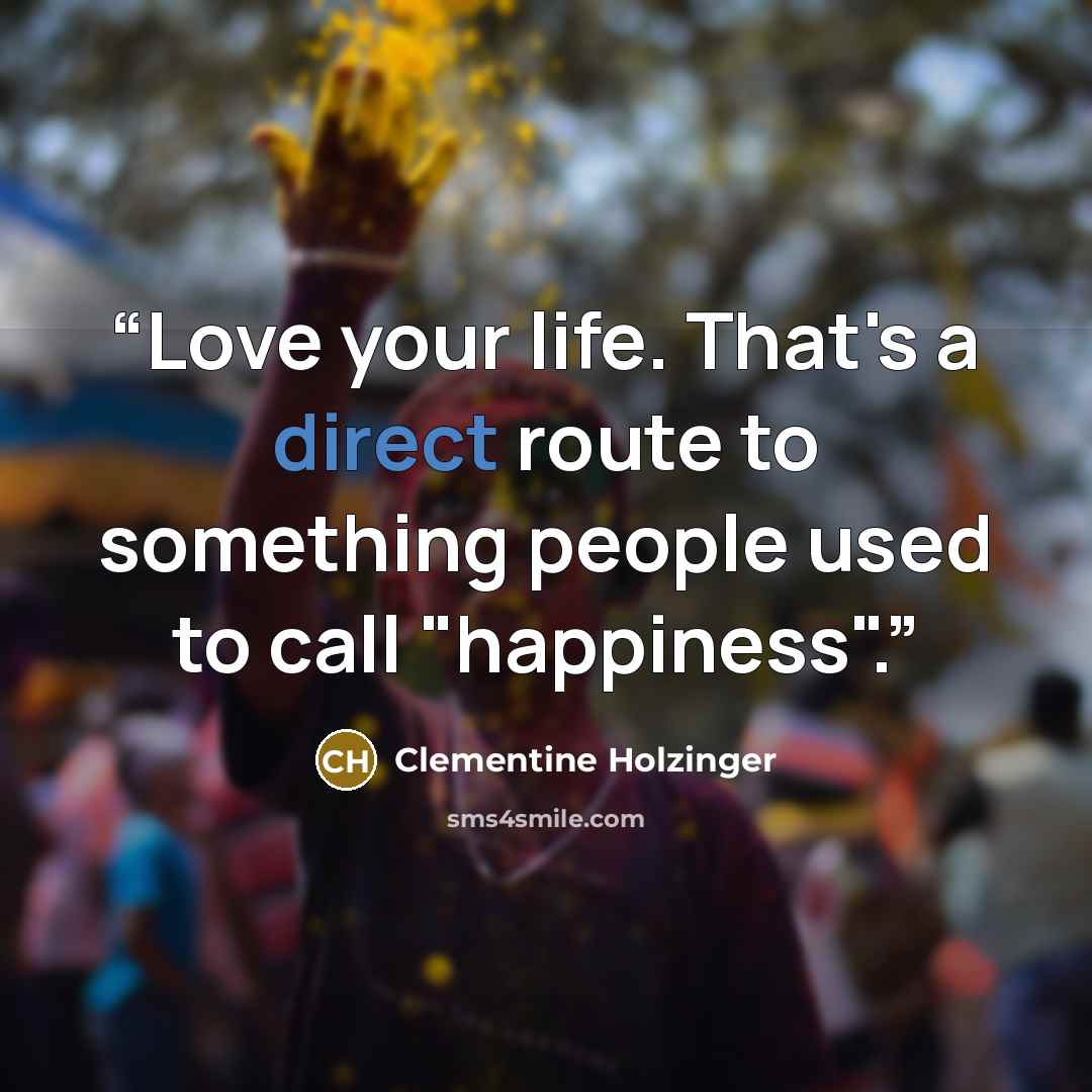 “Love your life. That's a direct route to something people used to call "happiness".” quote by Clementine Holzinger
