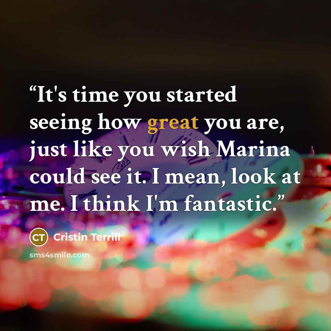 “It's time you started seeing how great you are, just like you wish Marina could see it. I mean, look at me. I think I'm fantastic.” quote by Cristin Terrill