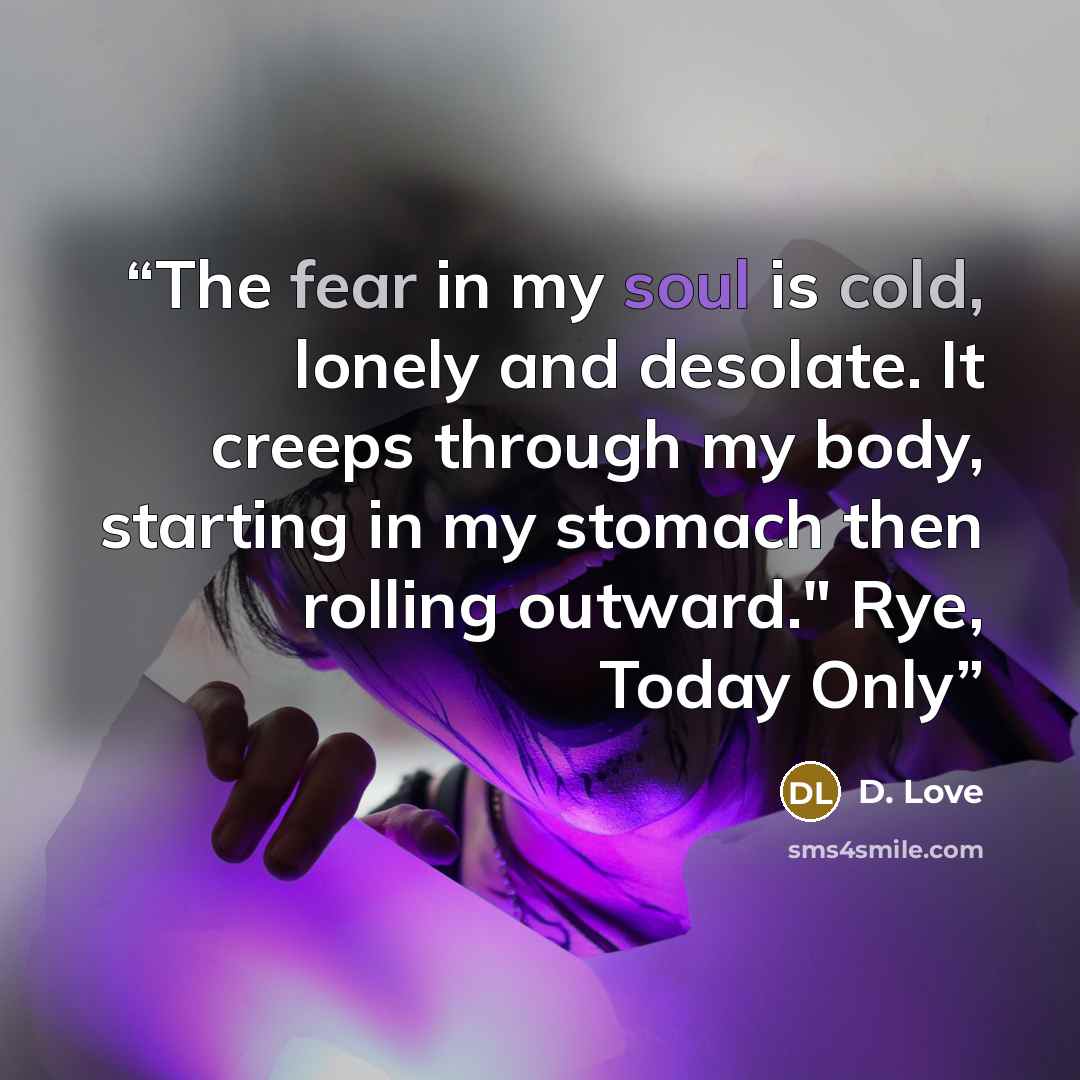 “The fear in my soul is cold, lonely and desolate. It creeps through my body, starting in my stomach then rolling outward." Rye, Today Only” quote by D. Love