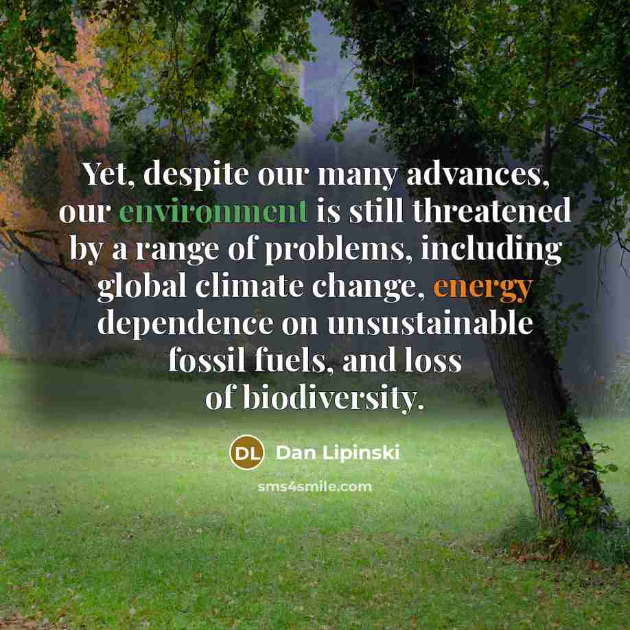 “Yet, despite our many advances, our environment is still threatened by a range of problems, including global climate change, energy dependence on unsustainable fossil fuels, and loss of biodiversity.” quote by Dan Lipinski